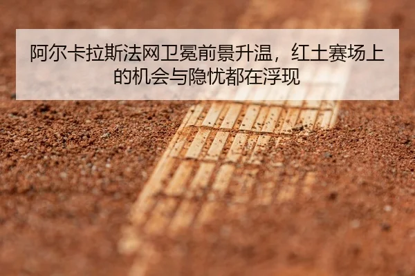 阿尔卡拉斯法网卫冕前景升温，红土赛场上的机会与隐忧都在浮现