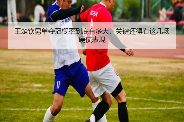 王楚钦男单夺冠概率到底有多大，关键还得看这几场硬仗表现
